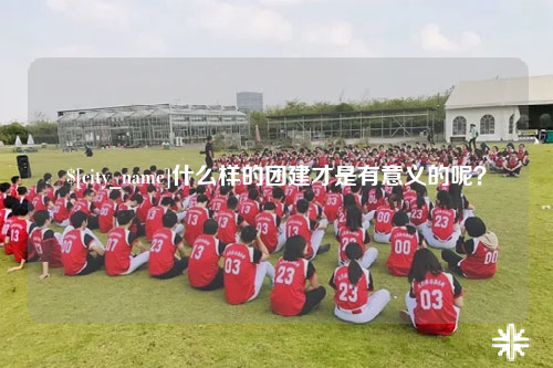 河源什么样的团建才是有意义的呢？