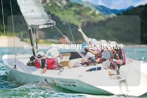 河源如何组织好一场团建活动？