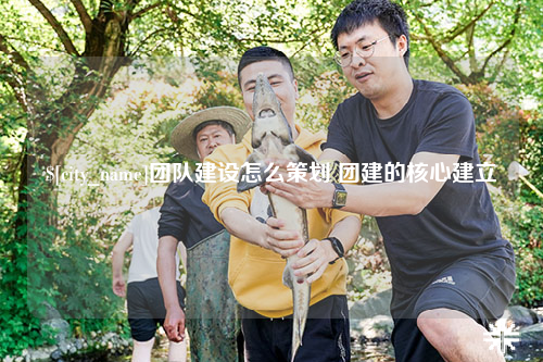 河源团队建设怎么策划 团建的核心建立