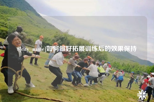 河源如何做好拓展训练后的效果保持